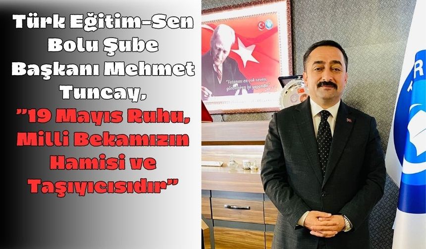Türk Eğitim-Sen Bolu Şube Başkanı Mehmet Tuncay,”19 Mayıs Ruhu, Milli Bekamızın Hamisi ve Taşıyıcısıdır”