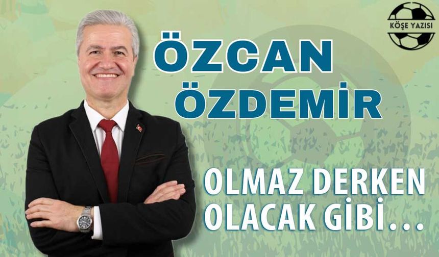 OLMAZ DERKEN, OLACAK GİBİ…