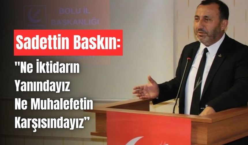 Sadettin Baskın: "Ne İktidarın Yanındayız, Ne Muhalefetin Karşısındayız”