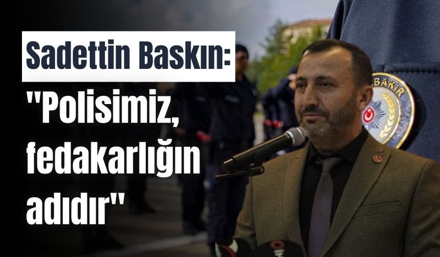 Sadettin Baskın: "Polisimiz, fedakarlığın adıdır"