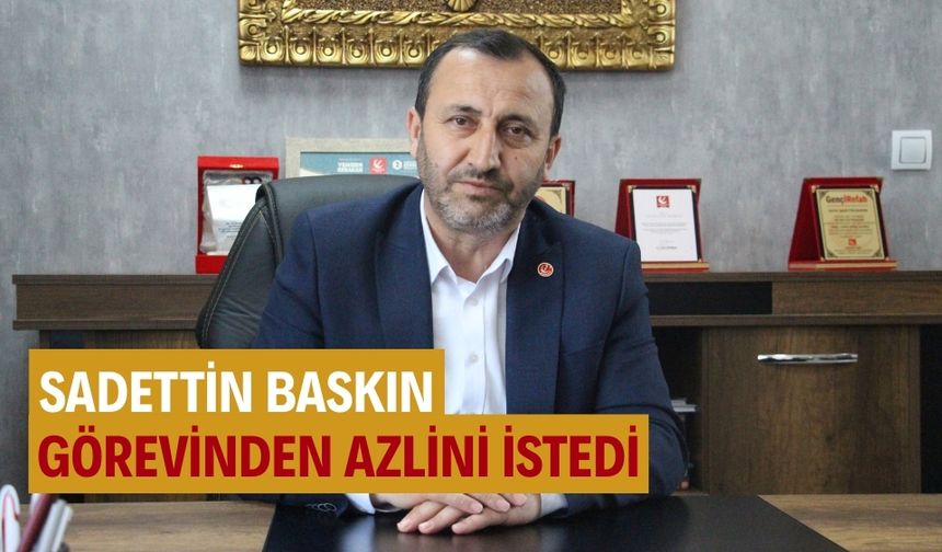 Sadettin Baskın: "Bu bir ayrılış değil kopuş değil görevden Azl talebidir."