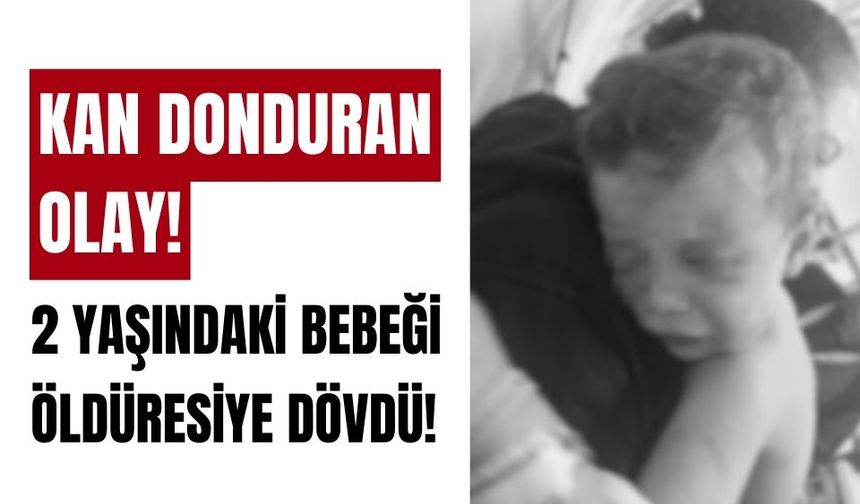 Kan donduran olay; 2 yaşındaki bebeği öldüresiye dövdü
