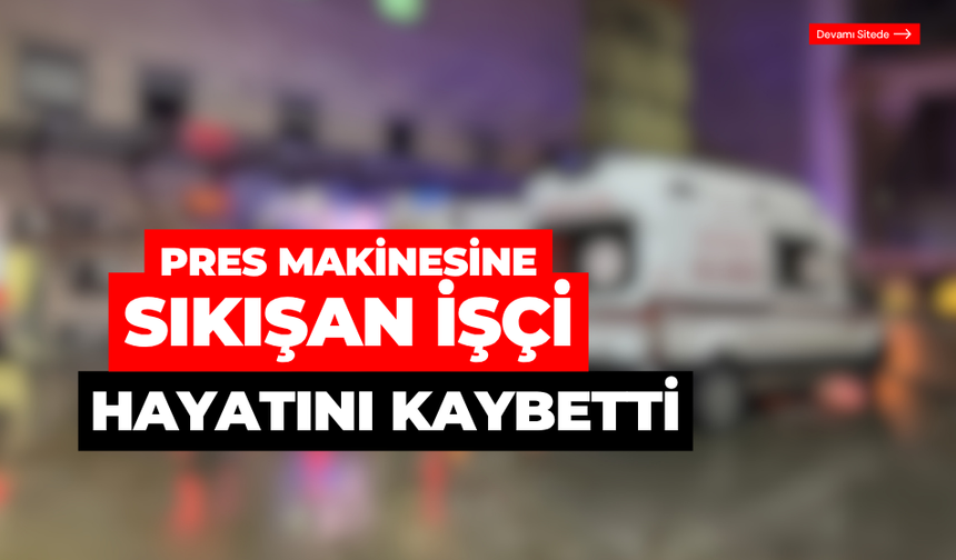Pres makinesinin altında kalan işçi hayatını kaybetti