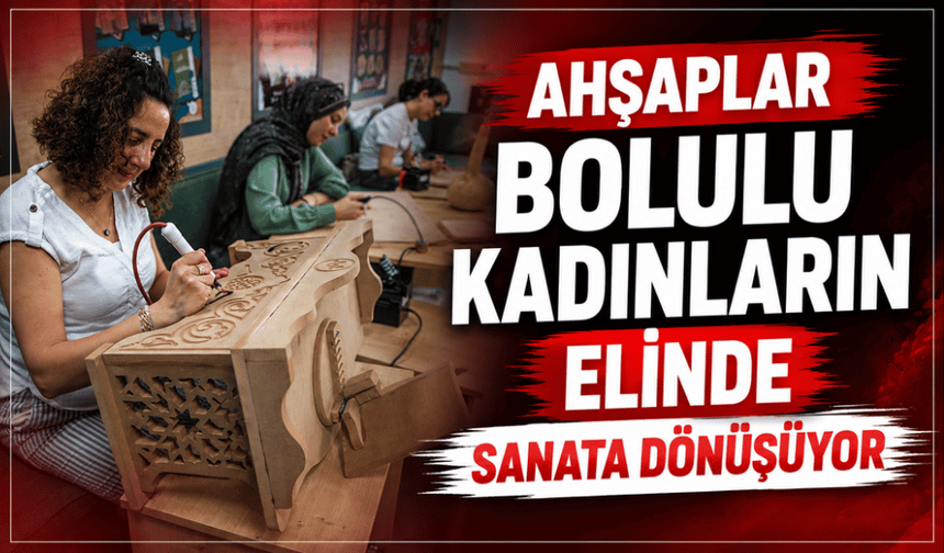Ahşap kadınların elinde sanat eserine dönüşüyor