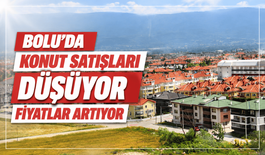 Bolu’da konut satışları düşüyor, fiyatlar artıyor