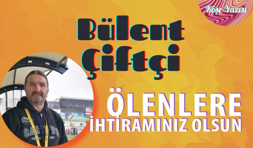 Ölenlere ihtiramınız olsun