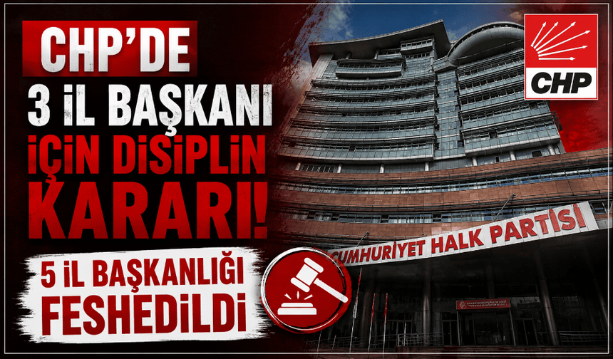 CHP'de 3 il başkanı için disiplin kararı! 5 il başkanlığı feshedildi