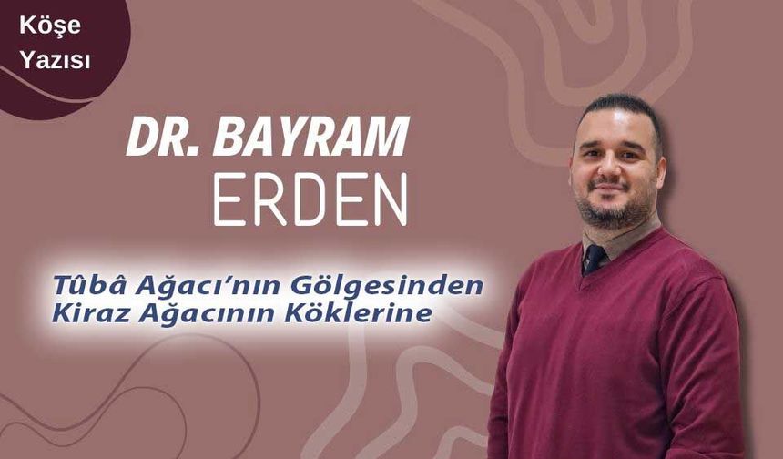 DR. Bayram Erden: "Tûbâ Ağacı’nın Gölgesinden Kiraz Ağacının Köklerine"