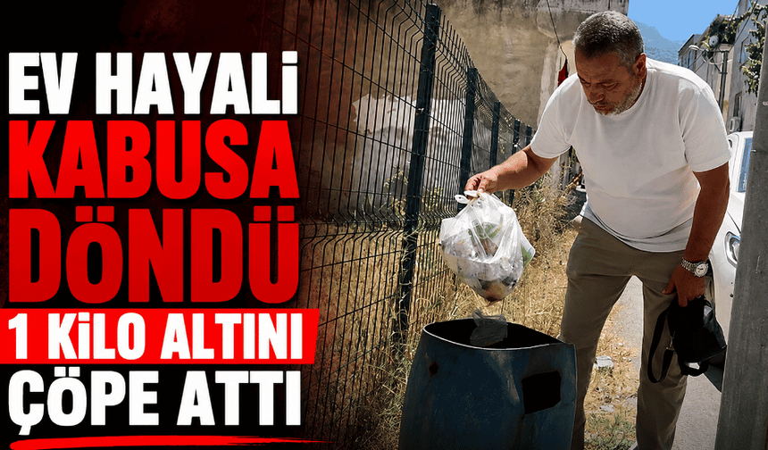 Ev hayali kabusa döndü 1 kilo altın çöpe gitti