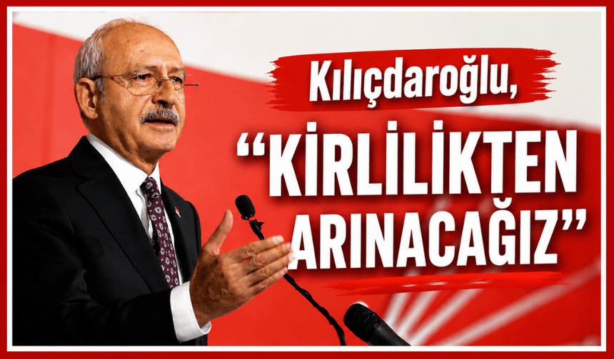 CHP Genel Başkanı Kılıçdaroğlu, “Kirlilikten arınacağız”