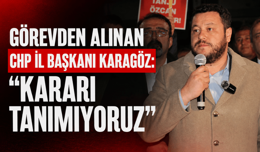 Görveden alınan CHP Bolu İl Başkanı Karagöz: "Kararı tanımıyoruz"