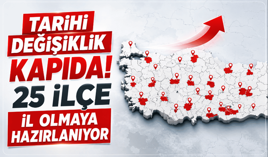 Türkiye'nin haritası değişiyor! 25 ilçe il oluyor