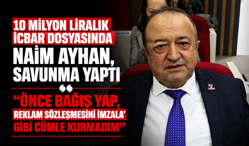 10 milyon liralık icbar dosyasında Naim Ayhan, savunma yaptı