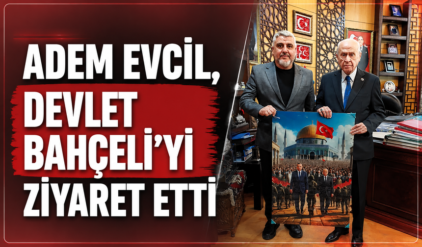 ADEM EVCİL, DEVLET BAHÇELİ'Yİ ZİYARET ETTİ