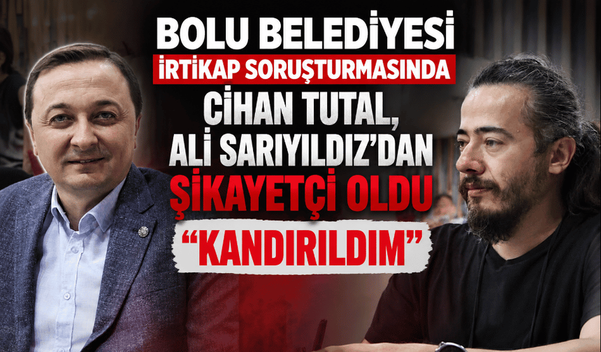 Bolu Belediyesi irtikap soruşturmasında, Cihan Tutal, Ali Sarıyıldız'dan şikayetçi oldu: "Kandırıldım"