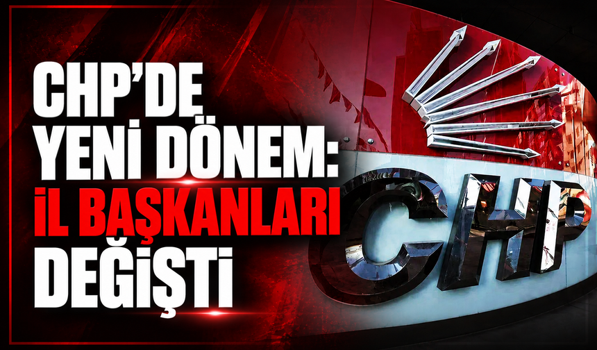 CHP'de yeni dönem: İl başkanlıklarında değişim