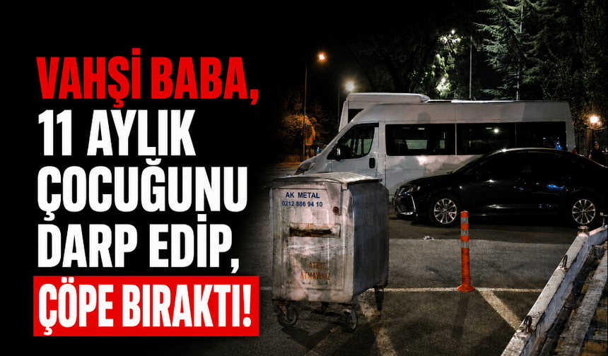 Vahşi baba, 11 aylık çocuğunu darp edip, çöpe bıraktı!