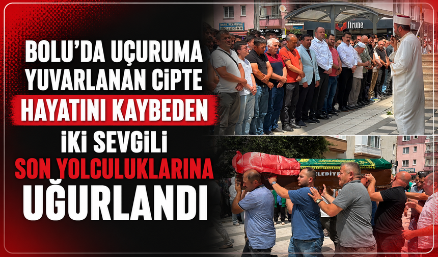 Bolu'da uçuruma yuvarlanan cipte hayatını kaybeden iki sevgili son yolculuklarına uğurlandı