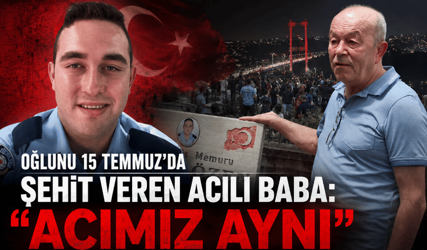 Oğlunu 15 Temmuz’da şehit veren acılı baba: “Acımız aynı”