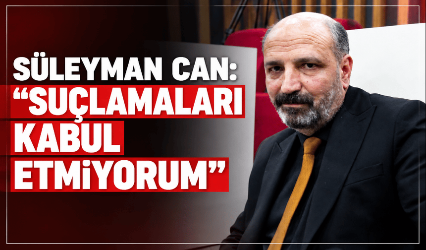 Süleyman Can: "Suçlamaları kabul etmiyorum"