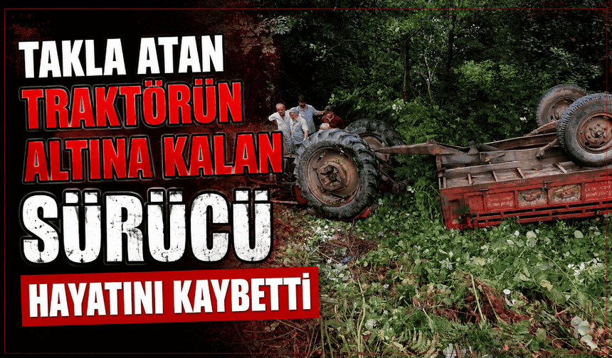 Takla atan traktörün altına kalan sürücü hayatını kaybetti