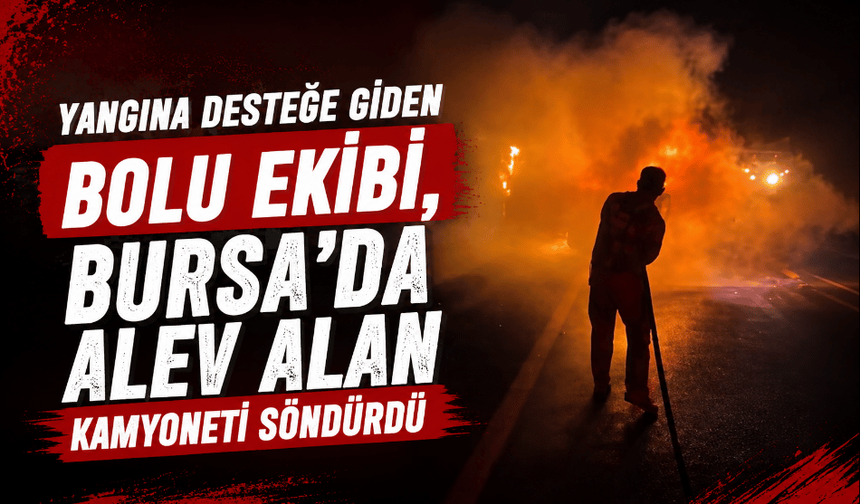 Yangına desteğe giden Bolu ekibi, Bursa’da alev alan kamyoneti söndürdü