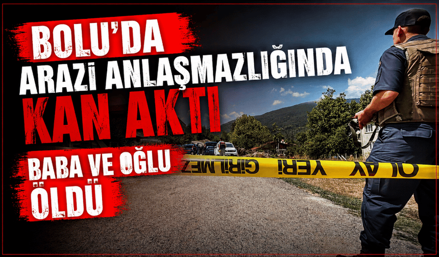 Arazi anlaşmazlığında kan aktı: Baba ve oğlu öldü