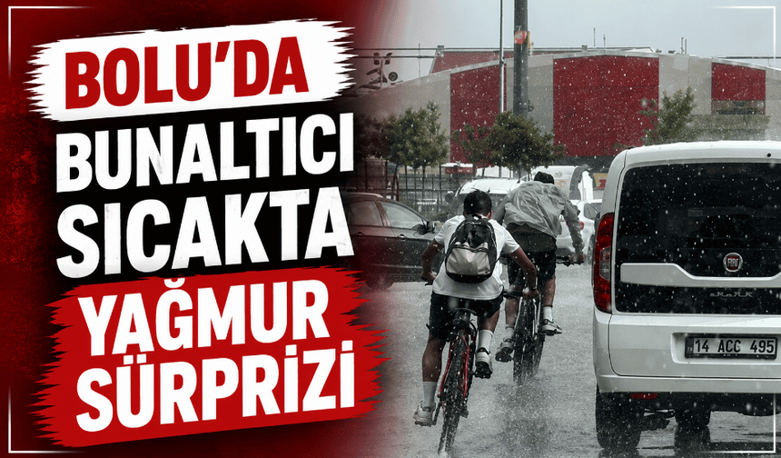 Bolu’da bunaltıcı sıcakta yağmur sürprizi