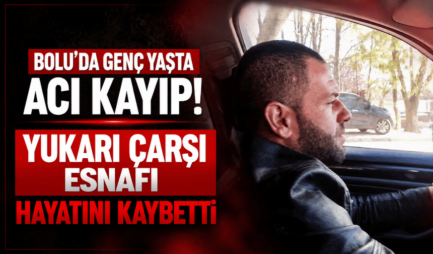 Bolu’da genç yaşta acı kayıp! Yukarı Çarşı esnafı hayatını kaybetti