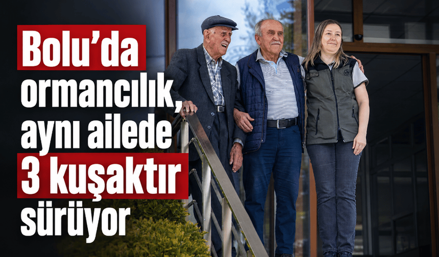 Bolu’da ormancılık, aynı ailede 3 kuşaktır sürüyor