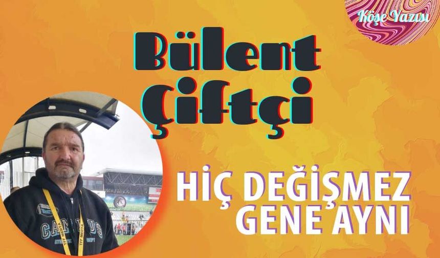 Hiç değişmez, gene aynı