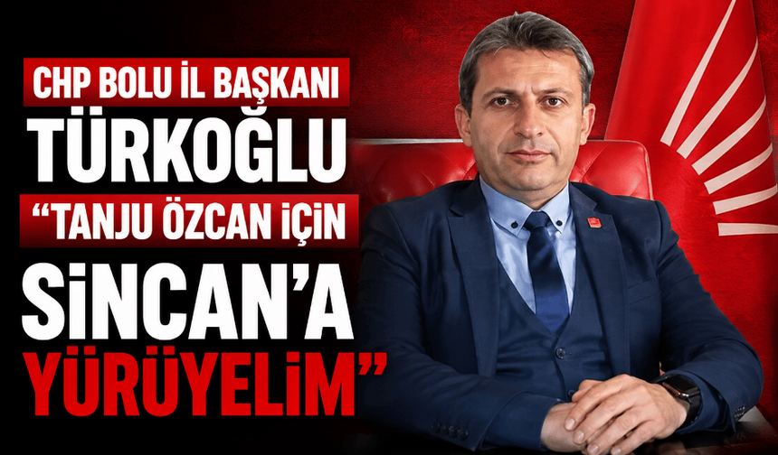 CHP Bolu İl Başkanı Türkoğlu “Tanju Özcan için Sincan’a yürüyelim”