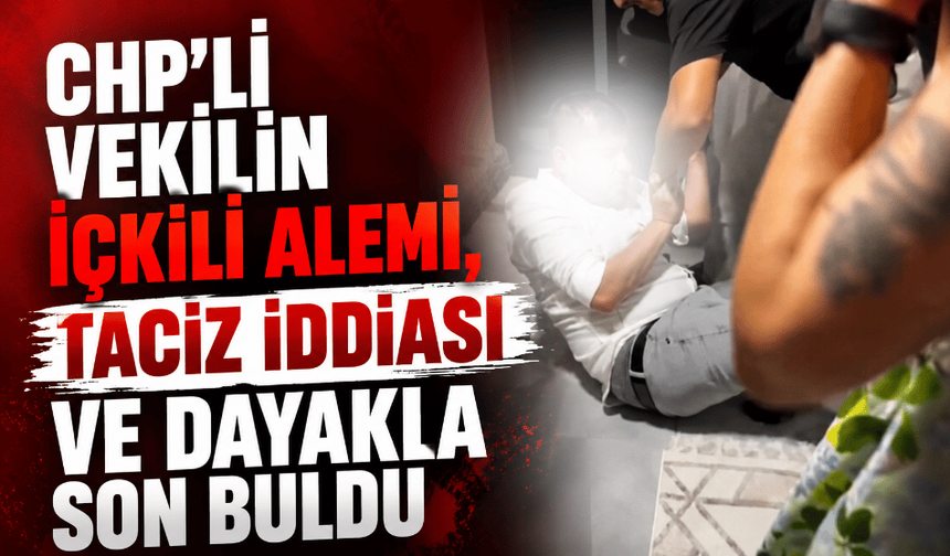 CHP’li vekilin içkili alemi, taciz iddiası ve dayakla son buldu