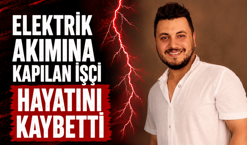 Elektrik akımına kapılan işçi hayatını kaybetti