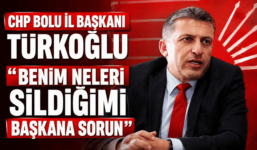CHP Bolu İl Başkanı Türkoğlu “Benim neleri sildiğimi başkana sorun”