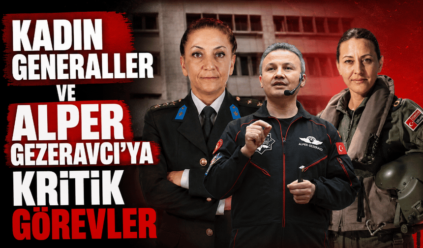 Kadın generaller ve Alper Gezeravcı’ya kritik görevler
