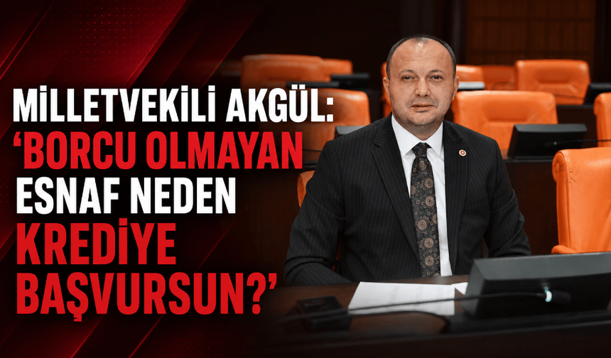 Milletvekili Akgül: “Borcu Olmayan Esnaf Neden Krediye Başvursun?”