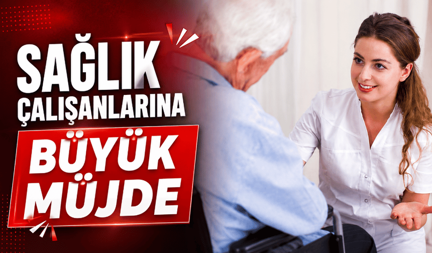 Sağlık çalışanlarına büyük müjde