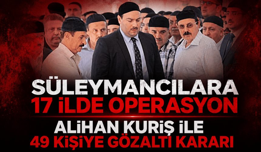 Süleymancılara 17 ilde operasyon: Alihan Kuriş ile 49 kişiye gözaltı kararı