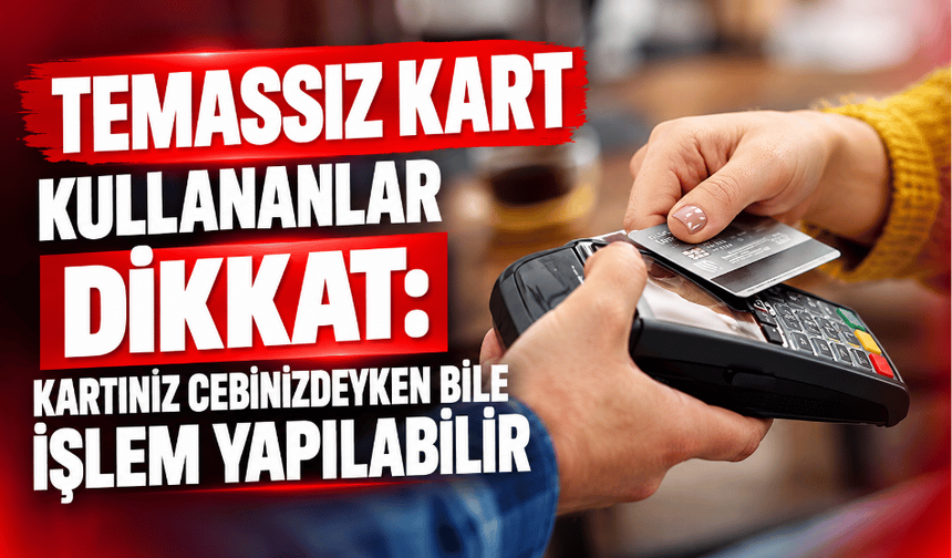 TEMASSIZ KART KULLANANLAR DİKKAT: KARTINIZ CEBİNİZDEYKEN BİLE İŞLEM YAPILABİLİR