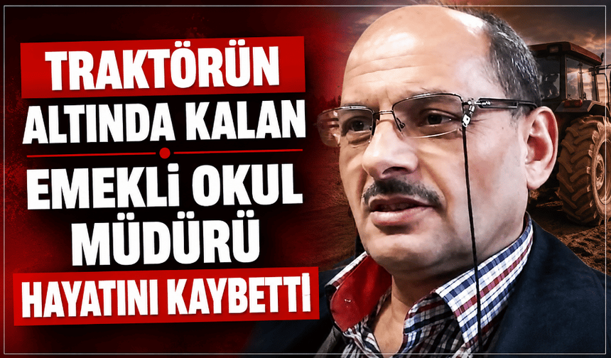 Traktörün altında kalan emekli okul müdürü hayatını kaybetti