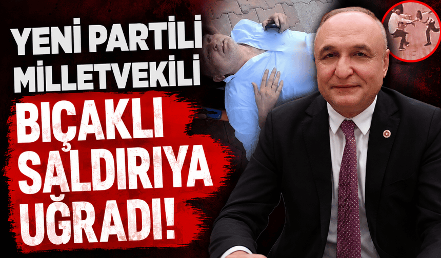 Yeni Partili milletvekili bıçaklı saldırıya uğradı