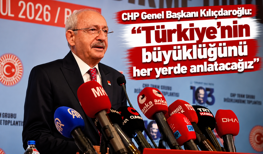 CHP Genel Başkanı Kılıçdaroğlu: "Türkiye'nin büyüklüğünü her yerde anlatacağız"