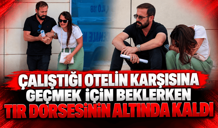Çalıştığı otelin karşısına geçmek için beklerken tır dorsesinin altında kaldı