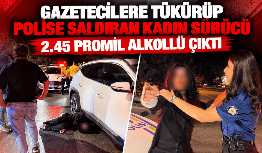 Gazetecilere tükürüp, polise saldıran kadın sürücü 2.45 promil alkollü çıktı