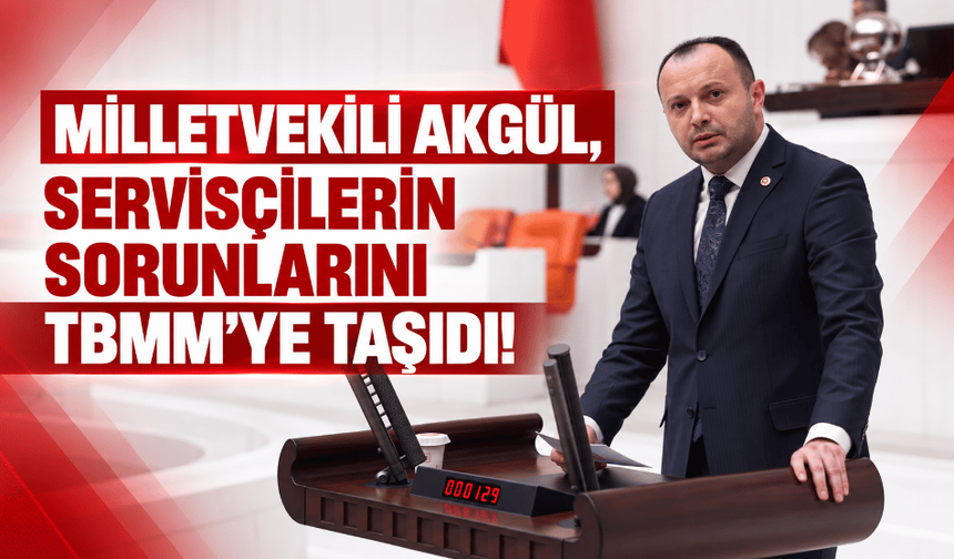 Milletvekili Akgül, servisçilerin sorununu TBMM'ye taşıdı!