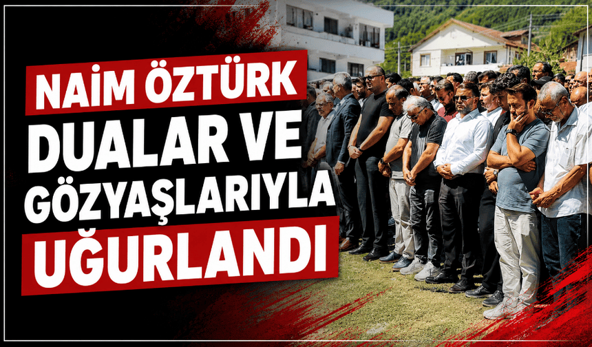 Naim Öztürk dualar ve gözyaşlarıyla uğurlandı