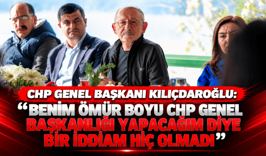 CHP Genel Başkanı Kılıçdaroğlu: "Ömür boyu CHP genel başkanlığı yapacağım diye bir iddiam hiç olmadı"