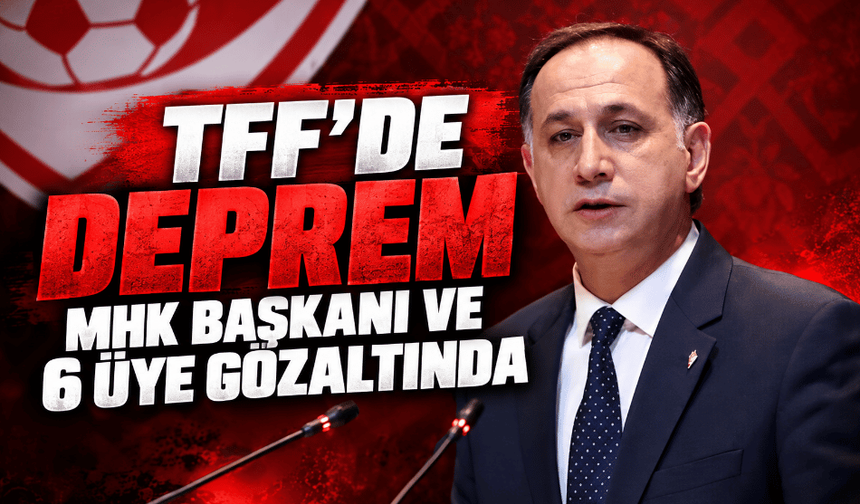 TFF’de deprem MHK Başkanı ve 6 üye gözaltında