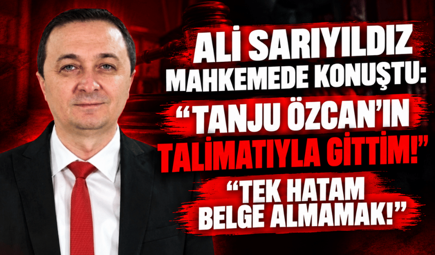 Ali Sarıyıldız mahkemede konuştu: “Tek hatam talimat üzerine gidip belge almamak”